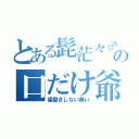 とある髭茫々♂の口だけ爺（歯磨きしない臭い）