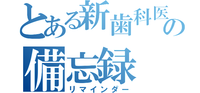 とある新歯科医の備忘録（リマインダー）