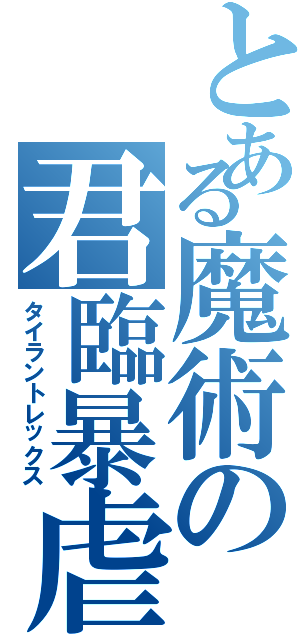 とある魔術の君臨暴虐（タイラントレックス）