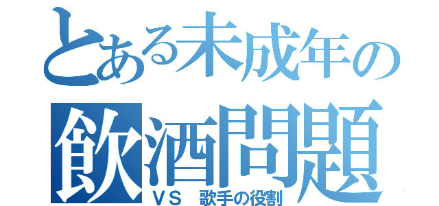 とある未成年の飲酒問題（ＶＳ　歌手の役割）