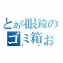 とある眼鏡のゴミ箱ぉ（ＴＫ）