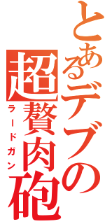 とあるデブの超贅肉砲（ラードガン）