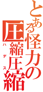 とある怪力の圧縮圧縮（ハデス）