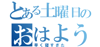 とある土曜日のおはよう（早く寝すぎた）