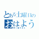 とある土曜日のおはよう（早く寝すぎた）