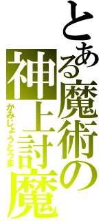 とある魔術の神上討魔（かみじょうとうま）