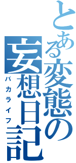 とある変態の妄想日記（バカライフ）