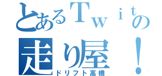 とあるＴｗｉｔｔｅｒの走り屋！（ドリフト高橋）