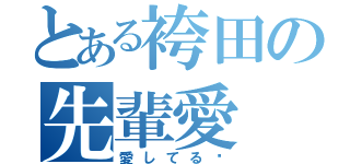 とある袴田の先輩愛（愛してる♡）