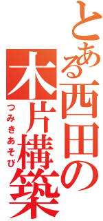 とある西田の木片構築（つみきあそび）