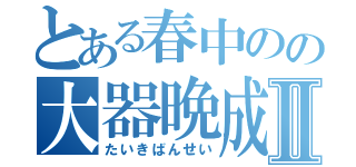 とある春中のの大器晩成Ⅱ（たいきばんせい）