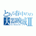 とある春中のの大器晩成Ⅱ（たいきばんせい）