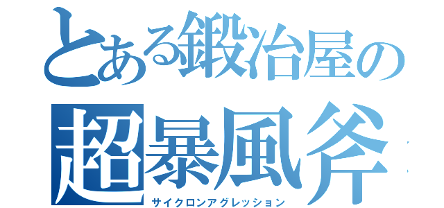 とある鍛冶屋の超暴風斧（サイクロンアグレッション）