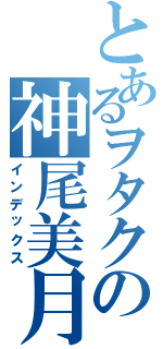 とあるヲタクの神尾美月（インデックス）