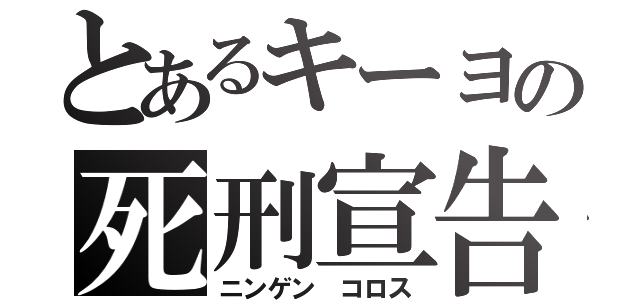 とあるキーヨの死刑宣告（ニンゲン コロス）