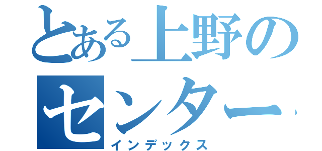 とある上野のセンター地理（インデックス）