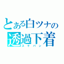 とある白ツナの透過下着（スケパン）