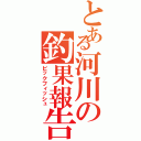 とある河川の釣果報告（ビックフィッシュ）