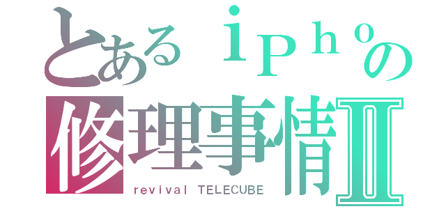 とあるｉＰｈｏｎｅの修理事情Ⅱ（ｒｅｖｉｖａｌ ＴＥＬＥＣＵＢＥ）