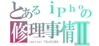 とあるｉＰｈｏｎｅの修理事情Ⅱ（ｒｅｖｉｖａｌ ＴＥＬＥＣＵＢＥ）