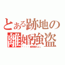 とある跡地の離婚強盗（「・・・離婚届だよ」）