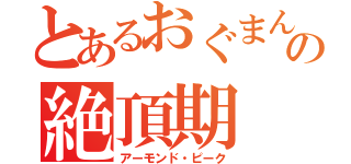 とあるおぐまんの絶頂期（アーモンド・ピーク）