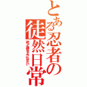 とある忍者の徒然日常（歌って踊れるようになりたい）