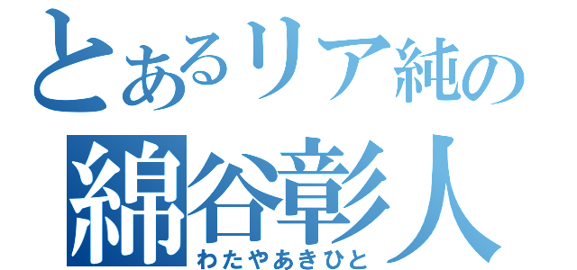 とあるリア純の綿谷彰人（わたやあきひと）