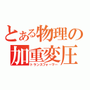 とある物理の加重変圧（トランスフォーマー）