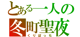 とある一人の冬町聖夜（くりぼっち）