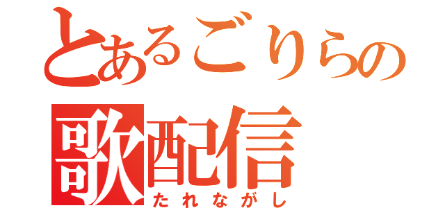 とあるごりらの歌配信（たれながし）