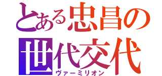 とある忠昌の世代交代（ヴァーミリオン）