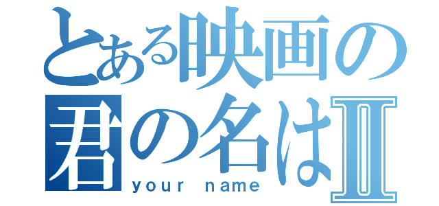 とある映画の君の名はⅡ（ｙｏｕｒ ｎａｍｅ）