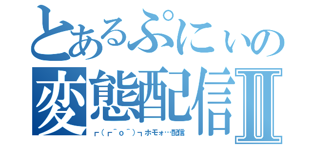 とあるぷにぃの変態配信Ⅱ（┏（┏＾ｏ＾）┓ホモォ…配信）