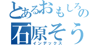 とあるおもしろいの石原そうが（インデックス）