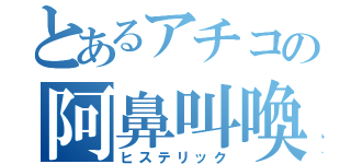 とあるアチコの阿鼻叫喚（ヒステリック）