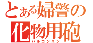 とある婦警の化物用砲（ハルコンネン）