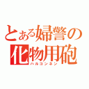 とある婦警の化物用砲（ハルコンネン）