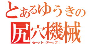 とあるゆうきの尻穴機械（セーット…アーップ！）