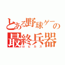 とある野球ゲーの最終兵器（ロビカス）