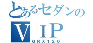 とあるセダンのＶＩＰ（ＧＲＸ１２０）