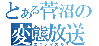 とある菅沼の変態放送（エロティカル）