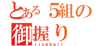 とある５組の御握り（ｒｉｃｅｂａｌｌ）