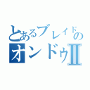 とあるブレイドのオンドゥルⅡ（）