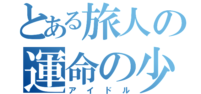 とある旅人の運命の少女達（アイドル）