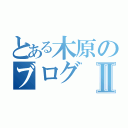 とある木原のブログⅡ（）