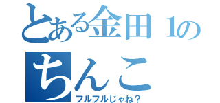 とある金田１のちんこ（フルフルじゃね？）