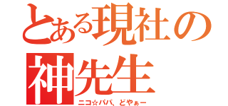 とある現社の神先生（ニコ☆パパ、どやぁー）