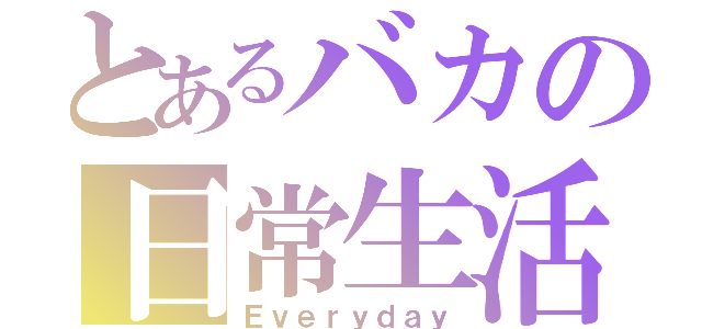 とあるバカの日常生活（Ｅｖｅｒｙｄａｙ）