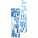 とある馬鹿の完璧凍結（パーフェクトフリーズ）